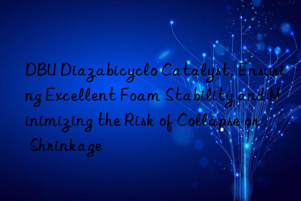 dbu diazabicyclo catalyst, ensuring excellent foam stability and minimizing the risk of collapse or shrinkage