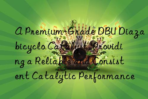 a premium-grade dbu diazabicyclo catalyst, providing a reliable and consistent catalytic performance