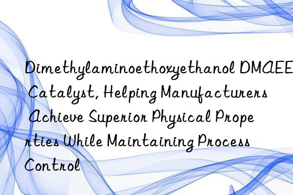 dimethylaminoethoxyethanol dmaee catalyst, helping manufacturers achieve superior physical properties while maintaining process control