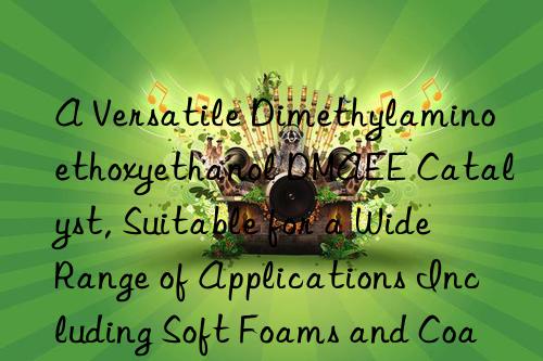 a versatile dimethylaminoethoxyethanol dmaee catalyst, suitable for a wide range of applications including soft foams and coatings