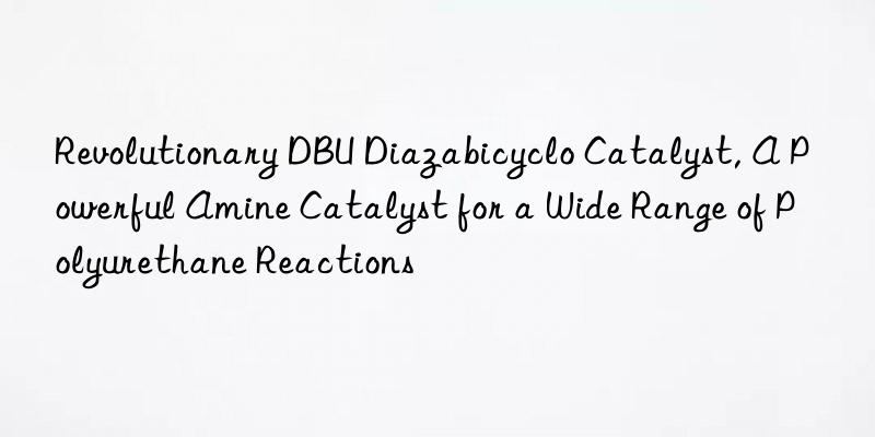 revolutionary dbu diazabicyclo catalyst, a powerful amine catalyst for a wide range of polyurethane reactions