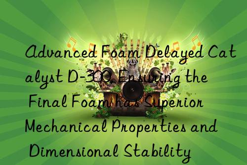 advanced foam delayed catalyst d-300, ensuring the final foam has superior mechanical properties and dimensional stability