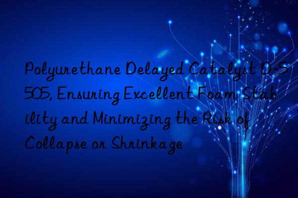 polyurethane delayed catalyst d-5505, ensuring excellent foam stability and minimizing the risk of collapse or shrinkage