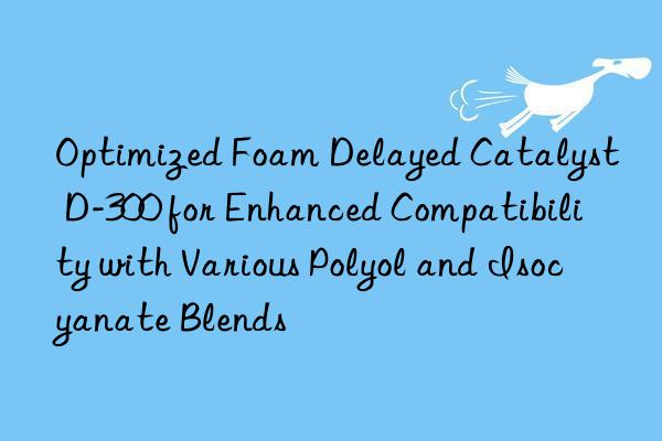 optimized foam delayed catalyst d-300 for enhanced compatibility with various polyol and isocyanate blends