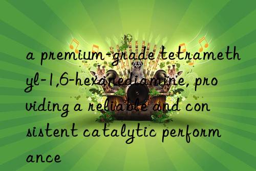 a premium-grade tetramethyl-1,6-hexanediamine, providing a reliable and consistent catalytic performance