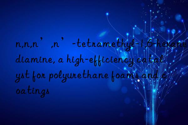 n,n,n’,n’-tetramethyl-1,6-hexanediamine, a high-efficiency catalyst for polyurethane foams and coatings