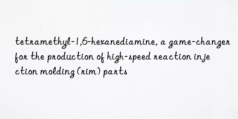 tetramethyl-1,6-hexanediamine, a game-changer for the production of high-speed reaction injection molding (rim) parts