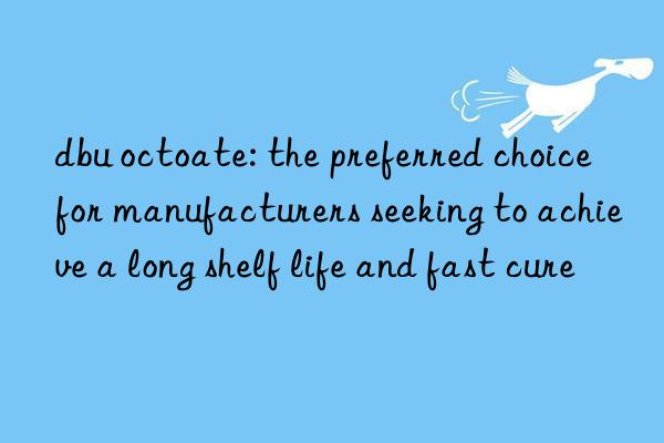 dbu octoate: the preferred choice for manufacturers seeking to achieve a long shelf life and fast cure