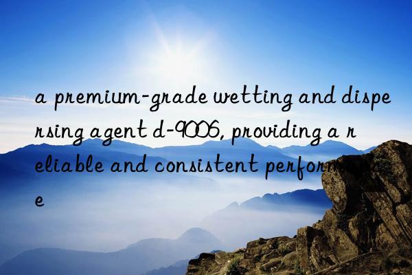 a premium-grade wetting and dispersing agent d-9006, providing a reliable and consistent performance