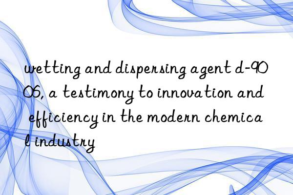 wetting and dispersing agent d-9006, a testimony to innovation and efficiency in the modern chemical industry