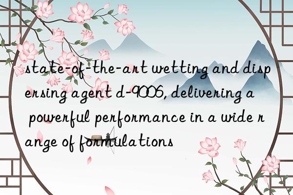 state-of-the-art wetting and dispersing agent d-9006, delivering a powerful performance in a wide range of formulations
