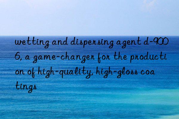 wetting and dispersing agent d-9006, a game-changer for the production of high-quality, high-gloss coatings