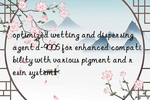 optimized wetting and dispersing agent d-9006 for enhanced compatibility with various pigment and resin systems