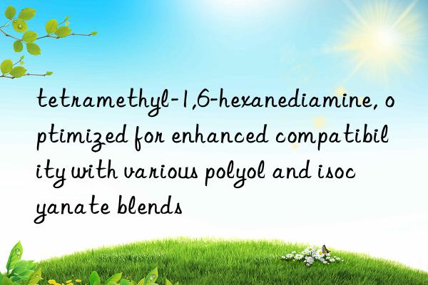 tetramethyl-1,6-hexanediamine, optimized for enhanced compatibility with various polyol and isocyanate blends