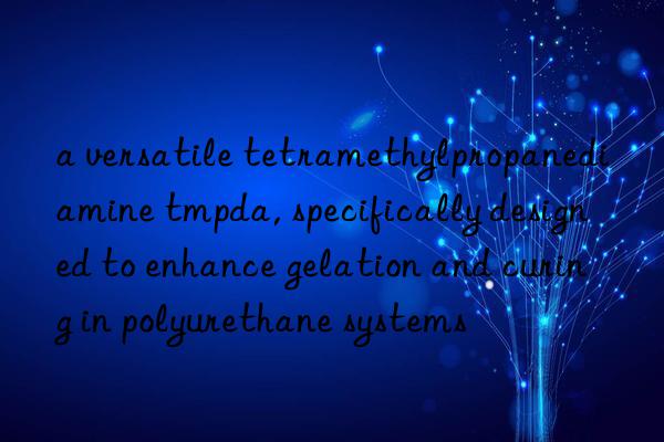 a versatile tetramethylpropanediamine tmpda, specifically designed to enhance gelation and curing in polyurethane systems