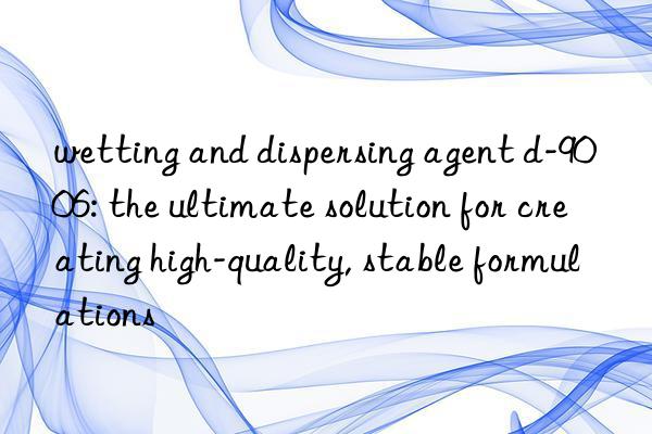 wetting and dispersing agent d-9006: the ultimate solution for creating high-quality, stable formulations