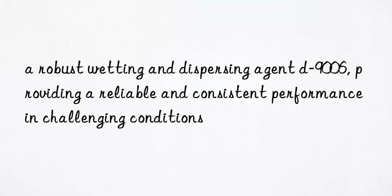 a robust wetting and dispersing agent d-9006, providing a reliable and consistent performance in challenging conditions