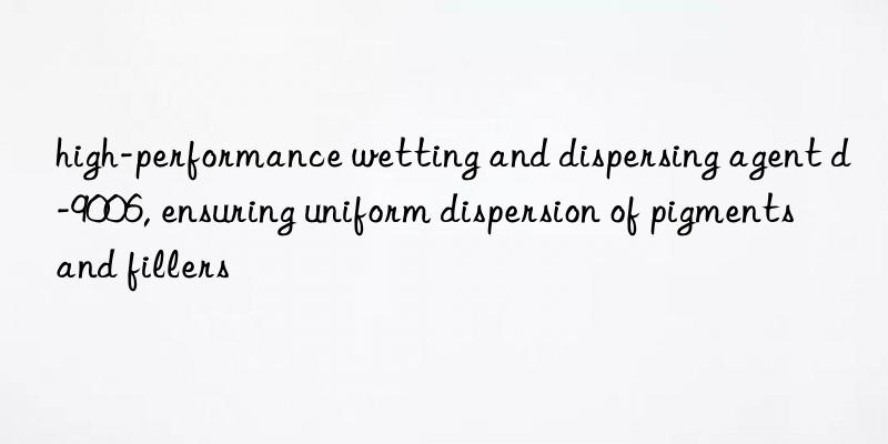 high-performance wetting and dispersing agent d-9006, ensuring uniform dispersion of pigments and fillers