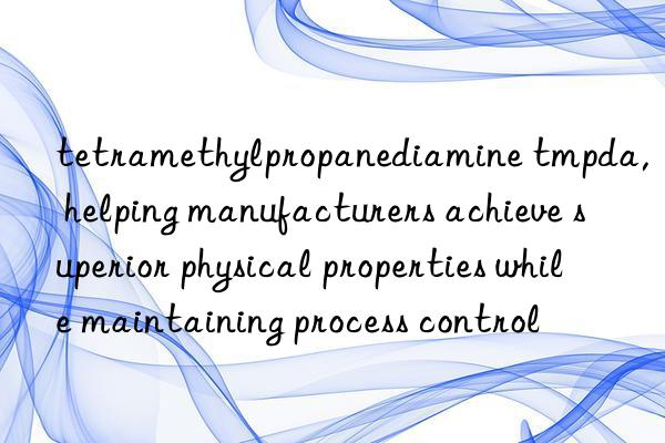 tetramethylpropanediamine tmpda, helping manufacturers achieve superior physical properties while maintaining process control