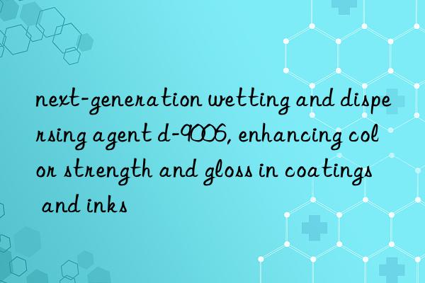 next-generation wetting and dispersing agent d-9006, enhancing color strength and gloss in coatings and inks