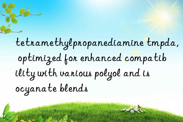 tetramethylpropanediamine tmpda, optimized for enhanced compatibility with various polyol and isocyanate blends