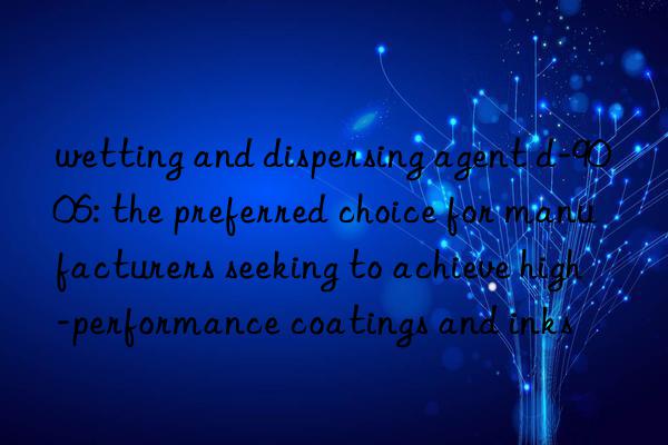 wetting and dispersing agent d-9006: the preferred choice for manufacturers seeking to achieve high-performance coatings and inks