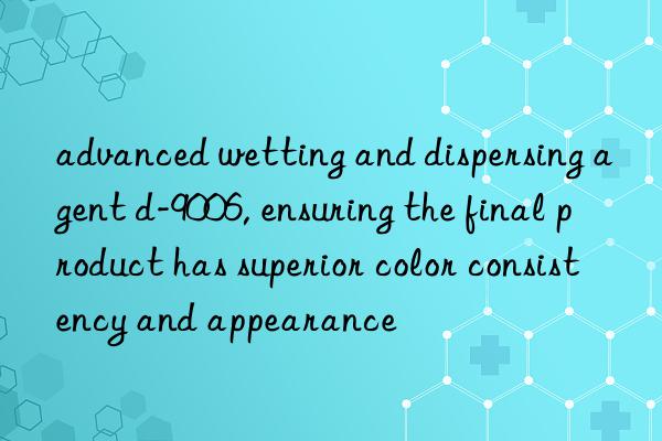 advanced wetting and dispersing agent d-9006, ensuring the final product has superior color consistency and appearance