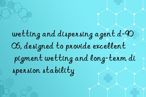 wetting and dispersing agent d-9006, designed to provide excellent pigment wetting and long-term dispersion stability