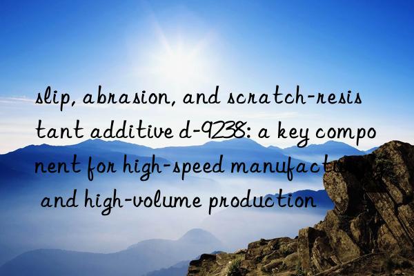 slip, abrasion, and scratch-resistant additive d-9238: a key component for high-speed manufacturing and high-volume production