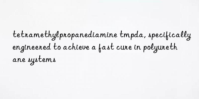 tetramethylpropanediamine tmpda, specifically engineered to achieve a fast cure in polyurethane systems