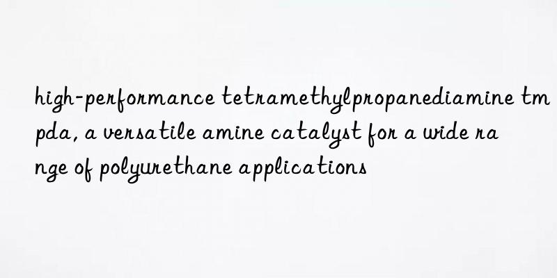 high-performance tetramethylpropanediamine tmpda, a versatile amine catalyst for a wide range of polyurethane applications