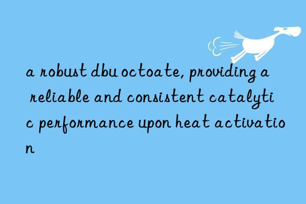 a robust dbu octoate, providing a reliable and consistent catalytic performance upon heat activation