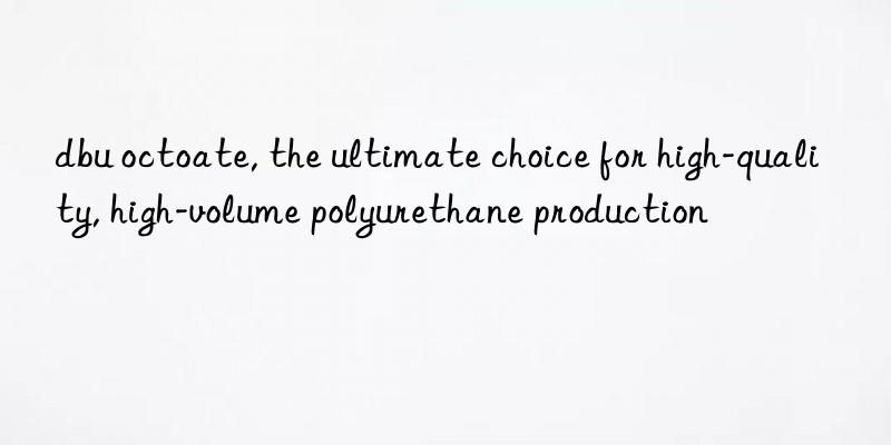 dbu octoate, the ultimate choice for high-quality, high-volume polyurethane production