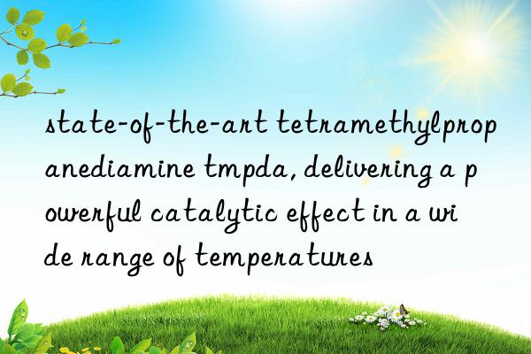 state-of-the-art tetramethylpropanediamine tmpda, delivering a powerful catalytic effect in a wide range of temperatures
