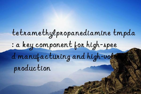 tetramethylpropanediamine tmpda: a key component for high-speed manufacturing and high-volume production