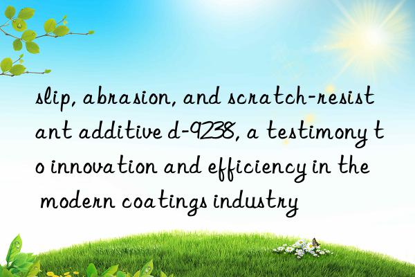 slip, abrasion, and scratch-resistant additive d-9238, a testimony to innovation and efficiency in the modern coatings industry
