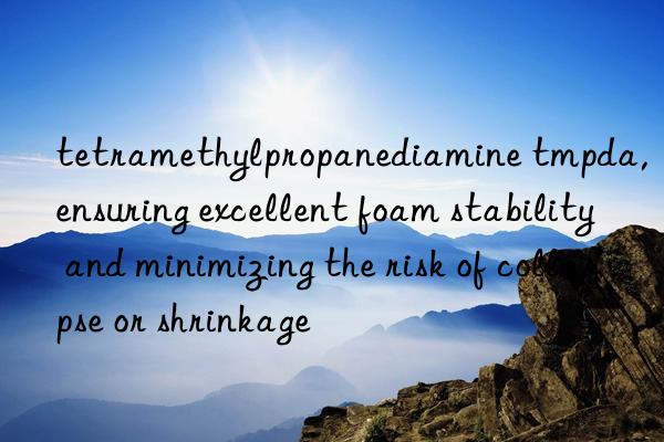 tetramethylpropanediamine tmpda, ensuring excellent foam stability and minimizing the risk of collapse or shrinkage
