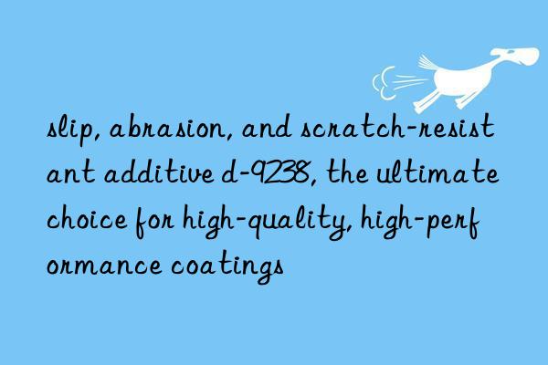 slip, abrasion, and scratch-resistant additive d-9238, the ultimate choice for high-quality, high-performance coatings