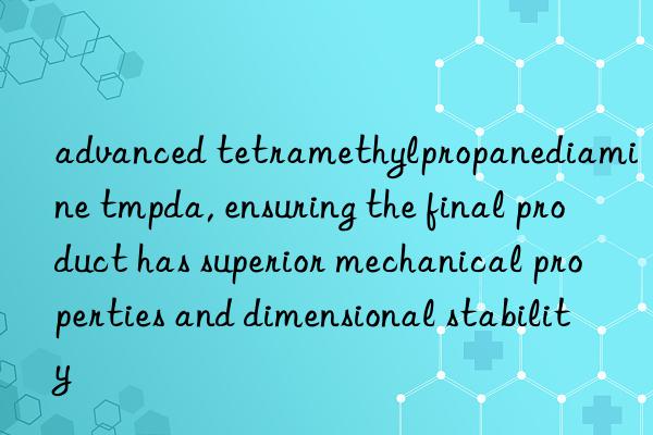 advanced tetramethylpropanediamine tmpda, ensuring the final product has superior mechanical properties and dimensional stability