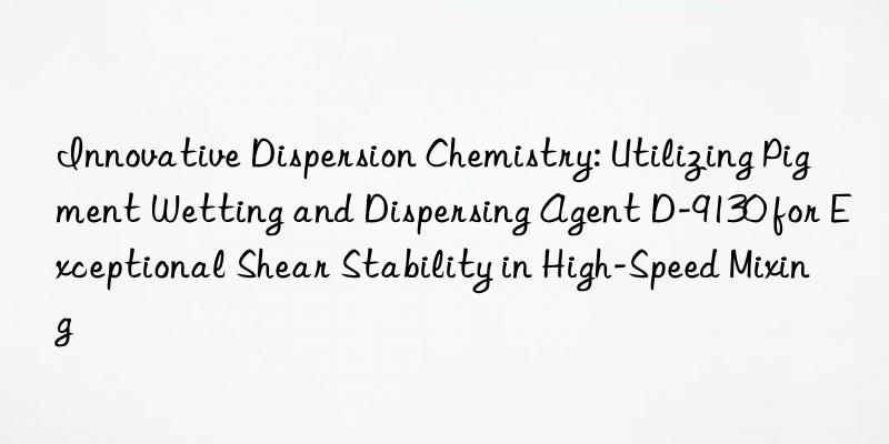 Innovative Dispersion Chemistry: Utilizing Pigment Wetting and Dispersing Agent D-9130 for Exceptional Shear Stability in High-Speed Mixing
