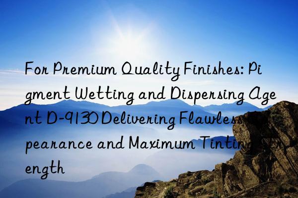 For Premium Quality Finishes: Pigment Wetting and Dispersing Agent D-9130 Delivering Flawless Appearance and Maximum Tinting Strength