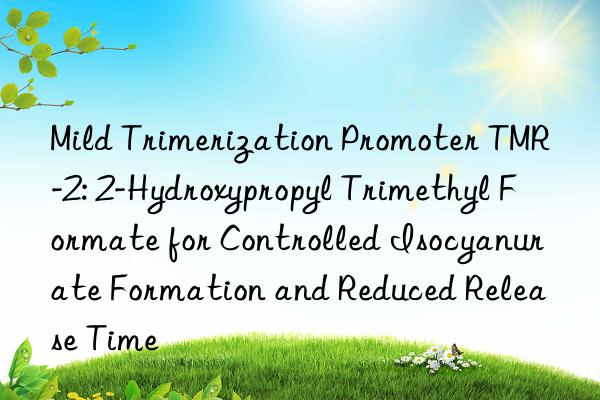 Mild Trimerization Promoter TMR-2: 2-Hydroxypropyl Trimethyl Formate for Controlled Isocyanurate Formation and Reduced Release Time