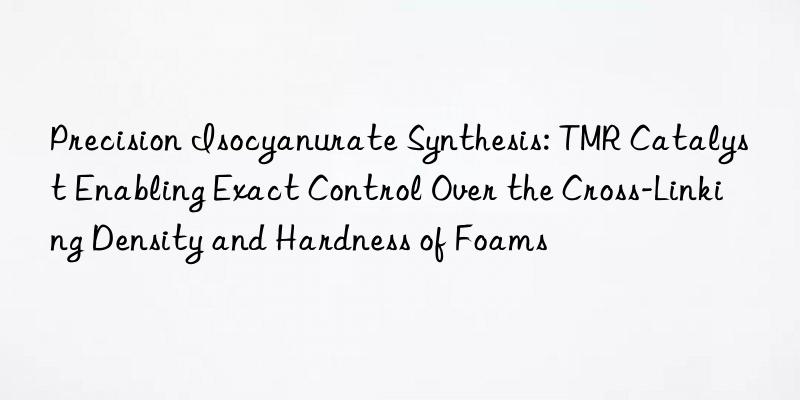 Precision Isocyanurate Synthesis: TMR Catalyst Enabling Exact Control Over the Cross-Linking Density and Hardness of Foams