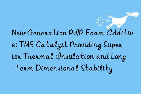 New Generation PIR Foam Additive: TMR Catalyst Providing Superior Thermal Insulation and Long-Term Dimensional Stability