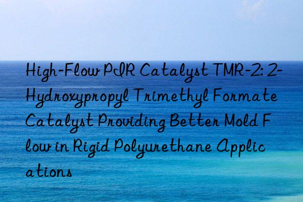 High-Flow PIR Catalyst TMR-2: 2-Hydroxypropyl Trimethyl Formate Catalyst Providing Better Mold Flow in Rigid Polyurethane Applications