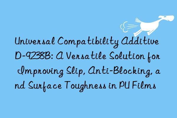 Universal Compatibility Additive D-9238B: A Versatile Solution for Improving Slip, Anti-Blocking, and Surface Toughness in PU Films