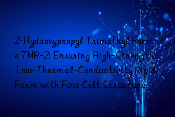 2-Hydroxypropyl Trimethyl Formate TMR-2: Ensuring High-Strength, Low-Thermal-Conductivity Rigid Foam with Fine Cell Structure