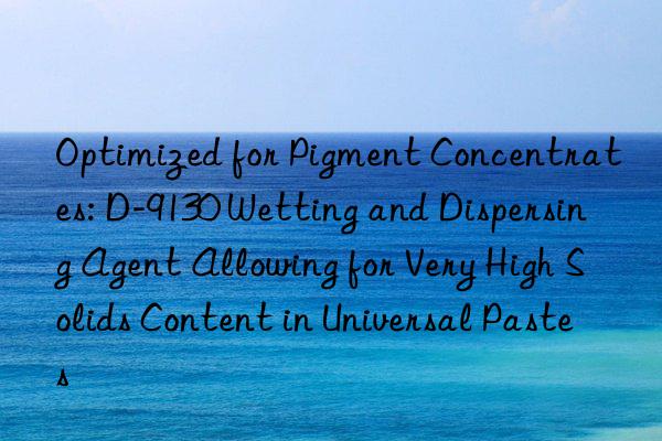Optimized for Pigment Concentrates: D-9130 Wetting and Dispersing Agent Allowing for Very High Solids Content in Universal Pastes