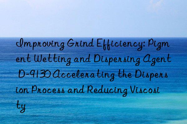Improving Grind Efficiency: Pigment Wetting and Dispersing Agent D-9130 Accelerating the Dispersion Process and Reducing Viscosity