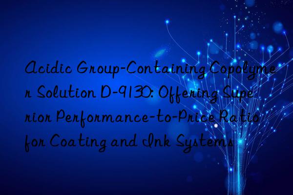Acidic Group-Containing Copolymer Solution D-9130: Offering Superior Performance-to-Price Ratio for Coating and Ink Systems